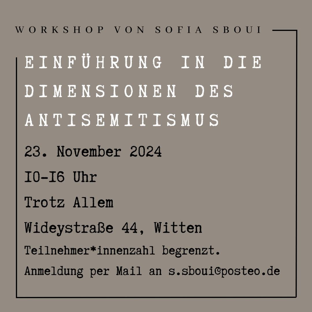 Einführung in die Dimensionen des Antisemitismus – Workshop von Sofia Sboui; 23. November 2024, 10:00–16:00 Uhr; Trotz Allem, Wideystraße 44, Witten; Teilnehmer*innenzahl begrenzt. Anmeldung per E-Mail an: s.sboui@posteo.de